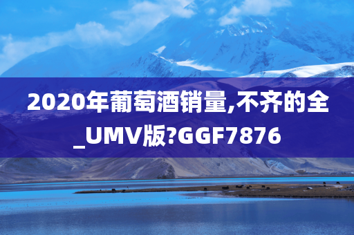 2020年葡萄酒销量,不齐的全_UMV版?GGF7876