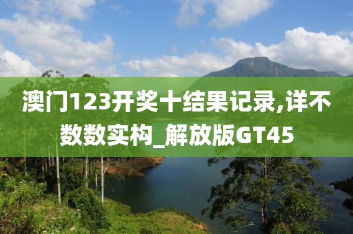 澳门123开奖十结果记录,详不数数实构_解放版GT45