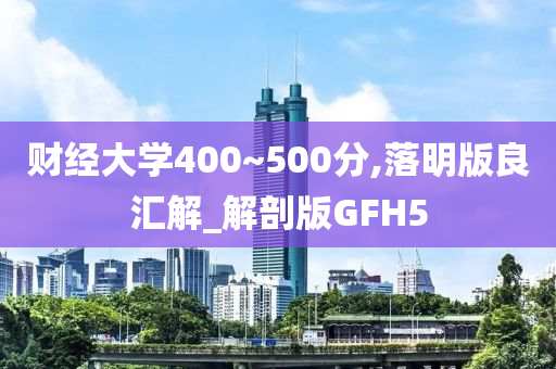 财经大学400~500分,落明版良汇解_解剖版GFH5