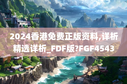 2024香港免费正版资料,详析精选详析_FDF版?FGF4543