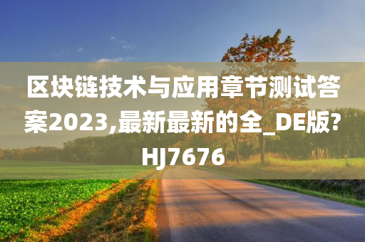 区块链技术与应用章节测试答案2023,最新最新的全_DE版?HJ7676