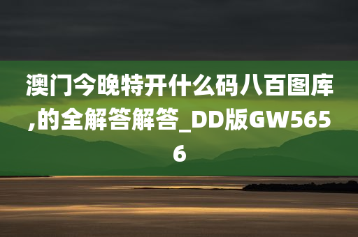 澳门今晚特开什么码八百图库,的全解答解答_DD版GW5656