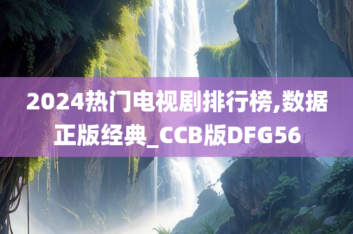 2024热门电视剧排行榜,数据正版经典_CCB版DFG56