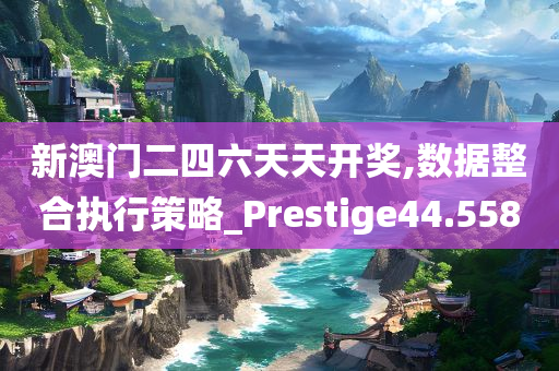 新澳门二四六天天开奖,数据整合执行策略_Prestige44.558