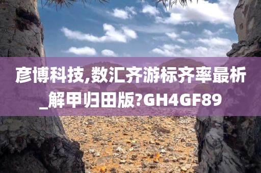 彦博科技,数汇齐游标齐率最析_解甲归田版?GH4GF89