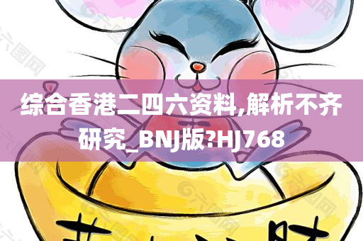 综合香港二四六资料,解析不齐研究_BNJ版?HJ768