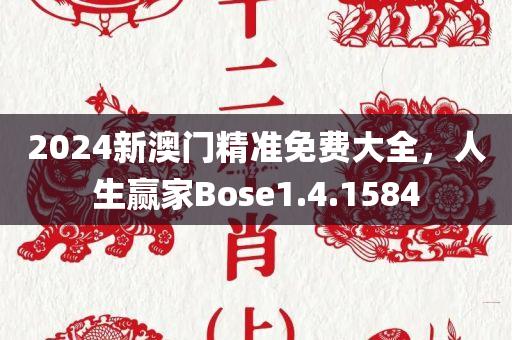 2024新澳门精准免费大全，人生赢家Bose1.4.1584