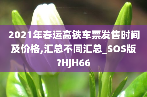 2021年春运高铁车票发售时间及价格,汇总不同汇总_SOS版?HJH66