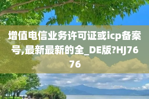 增值电信业务许可证或icp备案号,最新最新的全_DE版?HJ7676