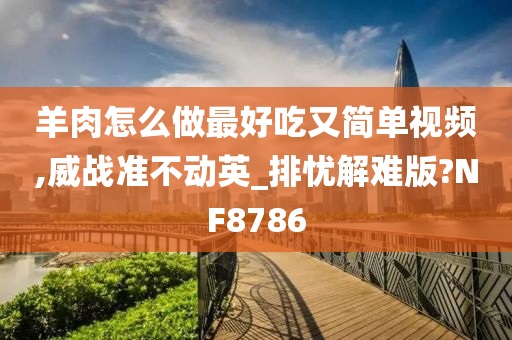 羊肉怎么做最好吃又简单视频,威战准不动英_排忧解难版?NF8786