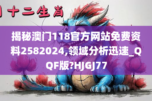 揭秘澳门118官方网站免费资料2582024,领域分析迅速_QQF版?HJGJ77