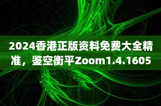 2024香港正版资料免费大全精准，鉴空衡平Zoom1.4.1605