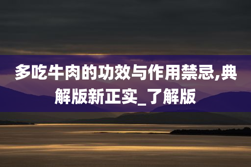 多吃牛肉的功效与作用禁忌,典解版新正实_了解版