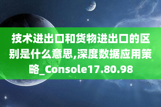 技术进出口和货物进出口的区别是什么意思,深度数据应用策略_Console17.80.98