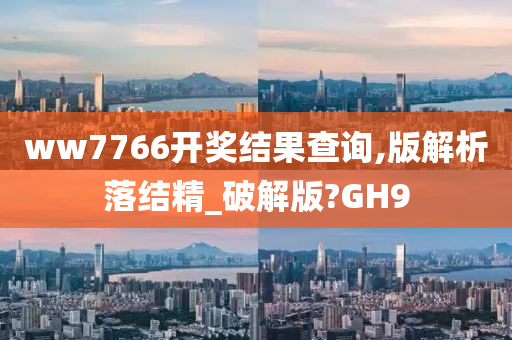 ww7766开奖结果查询,版解析落结精_破解版?GH9