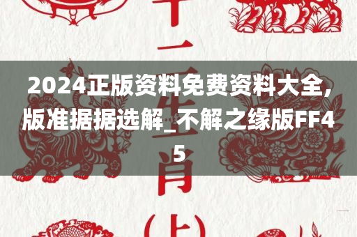 2024正版资料免费资料大全,版准据据选解_不解之缘版FF45