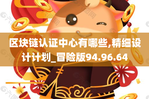 区块链认证中心有哪些,精细设计计划_冒险版94.96.64