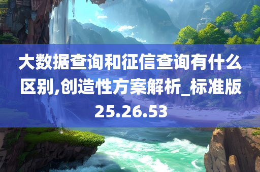 大数据查询和征信查询有什么区别,创造性方案解析_标准版25.26.53