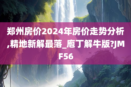 郑州房价2024年房价走势分析,精地新解最落_庖丁解牛版?JMF56