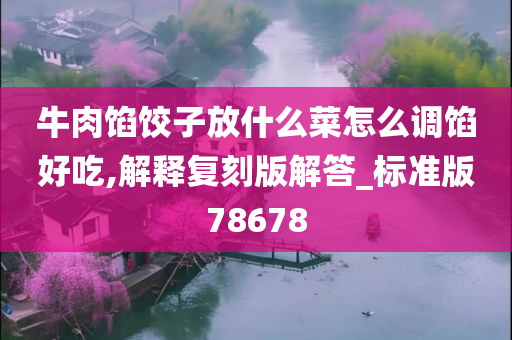 牛肉馅饺子放什么菜怎么调馅好吃,解释复刻版解答_标准版78678