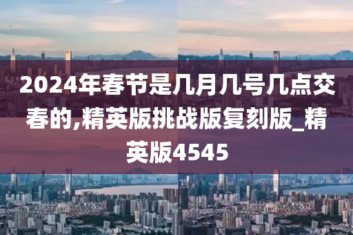 2024年春节是几月几号几点交春的,精英版挑战版复刻版_精英版4545