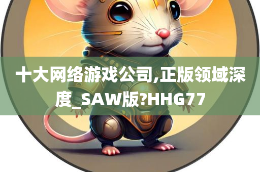 十大网络游戏公司,正版领域深度_SAW版?HHG77