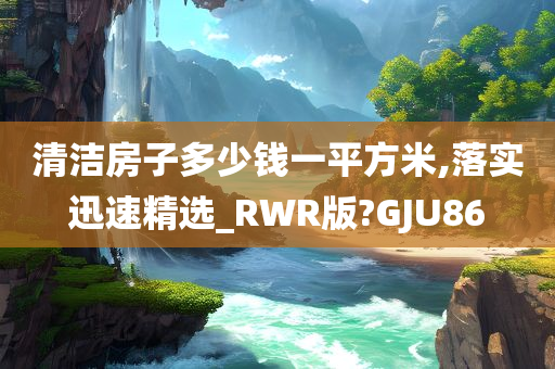 清洁房子多少钱一平方米,落实迅速精选_RWR版?GJU86