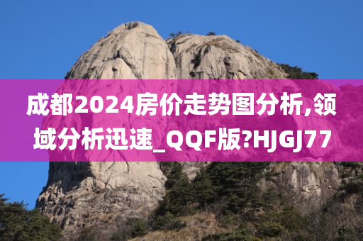 成都2024房价走势图分析,领域分析迅速_QQF版?HJGJ77