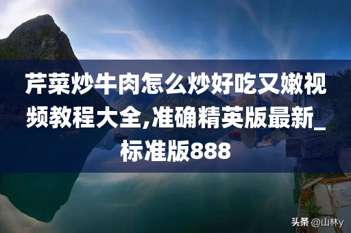 芹菜炒牛肉怎么炒好吃又嫩视频教程大全,准确精英版最新_标准版888