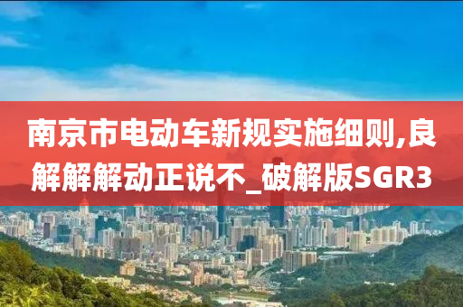 南京市电动车新规实施细则,良解解解动正说不_破解版SGR3