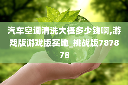 汽车空调清洗大概多少钱啊,游戏版游戏版实地_挑战版787878