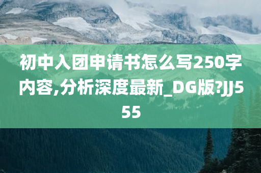 初中入团申请书怎么写250字内容,分析深度最新_DG版?JJ555