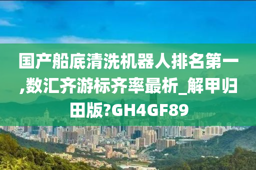 国产船底清洗机器人排名第一,数汇齐游标齐率最析_解甲归田版?GH4GF89