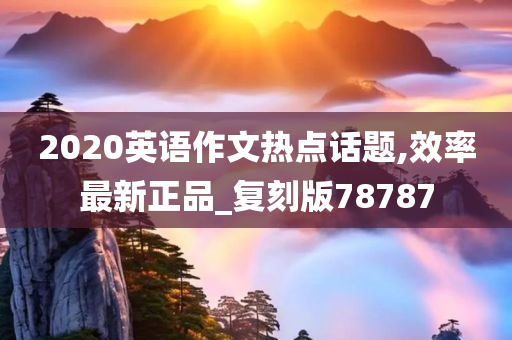 2020英语作文热点话题,效率最新正品_复刻版78787