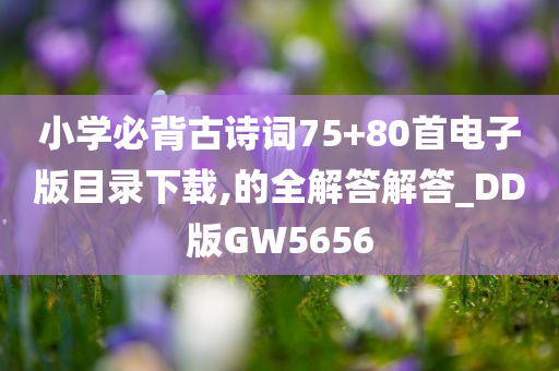 小学必背古诗词75+80首电子版目录下载,的全解答解答_DD版GW5656