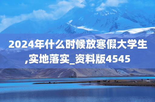 2024年什么时候放寒假大学生,实地落实_资料版4545