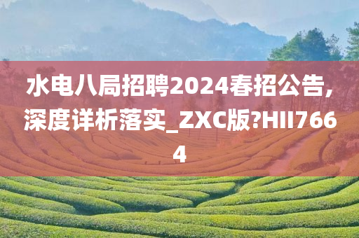 水电八局招聘2024春招公告,深度详析落实_ZXC版?HII7664