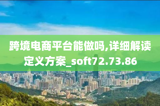 跨境电商平台能做吗,详细解读定义方案_soft72.73.86