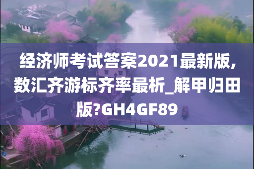 经济师考试答案2021最新版,数汇齐游标齐率最析_解甲归田版?GH4GF89