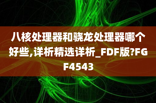 八核处理器和骁龙处理器哪个好些,详析精选详析_FDF版?FGF4543