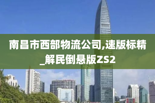 南昌市西部物流公司,速版标精_解民倒悬版ZS2