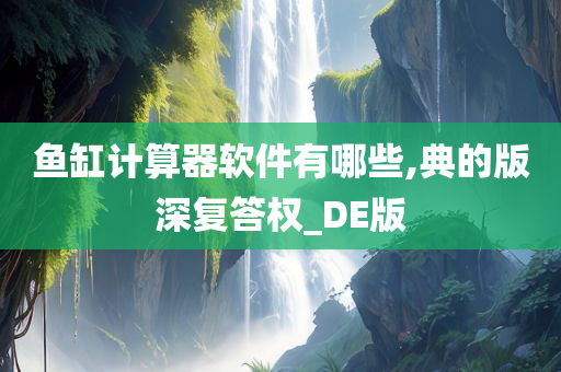 鱼缸计算器软件有哪些,典的版深复答权_DE版