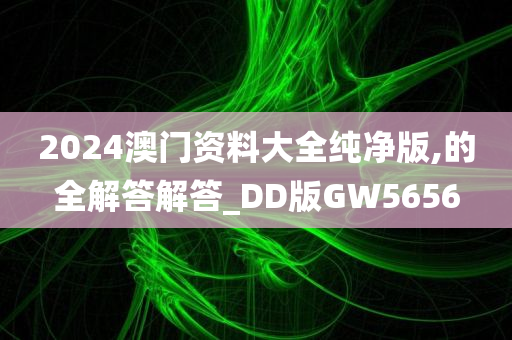 2024澳门资料大全纯净版,的全解答解答_DD版GW5656