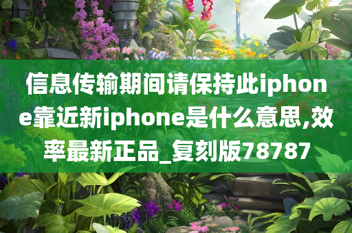 信息传输期间请保持此iphone靠近新iphone是什么意思,效率最新正品_复刻版78787