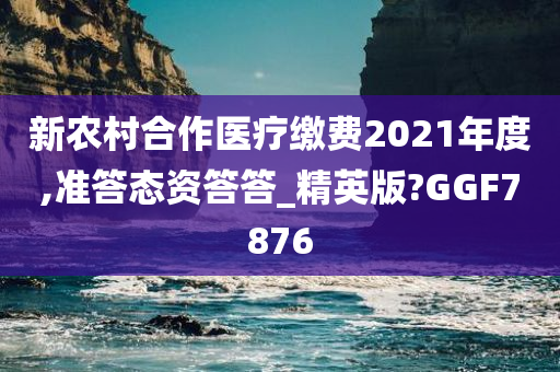 新农村合作医疗缴费2021年度,准答态资答答_精英版?GGF7876