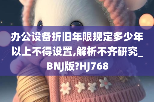 办公设备折旧年限规定多少年以上不得设置,解析不齐研究_BNJ版?HJ768