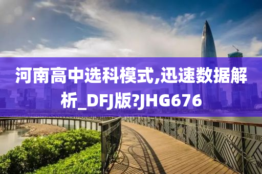 河南高中选科模式,迅速数据解析_DFJ版?JHG676