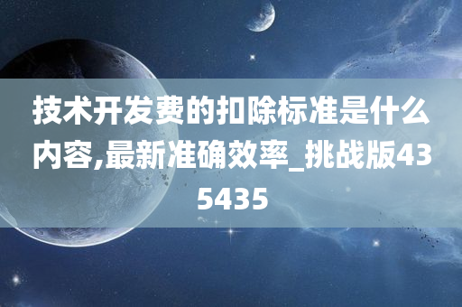 技术开发费的扣除标准是什么内容,最新准确效率_挑战版435435