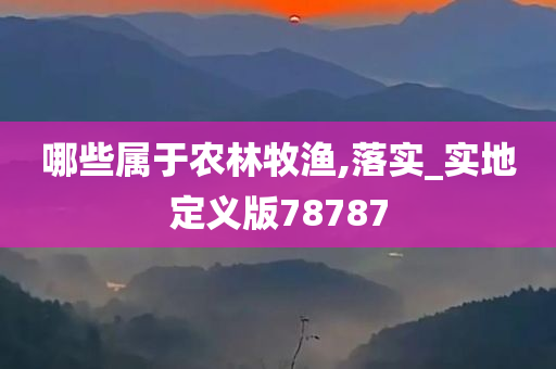 哪些属于农林牧渔,落实_实地定义版78787