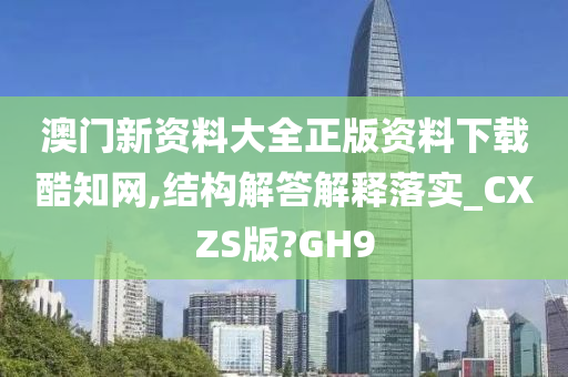 澳门新资料大全正版资料下载酷知网,结构解答解释落实_CXZS版?GH9